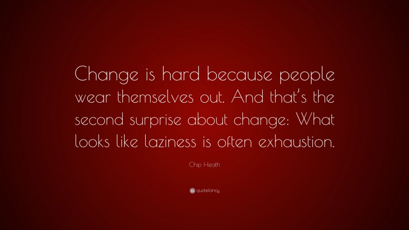 Chip Heath Quote: “Change is hard because people wear themselves out. And that’s the second surprise about change: What looks like laziness is often exhaustion.”