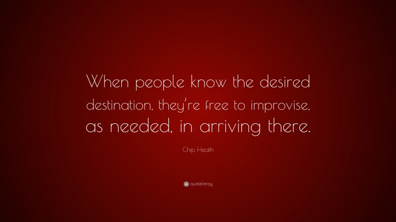 Chip Heath Quote: “When people know the desired destination, they’re free to improvise, as needed, in arriving there.”