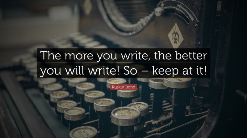 Ruskin Bond Quote: “The more you write, the better you will write! So – keep at it!”
