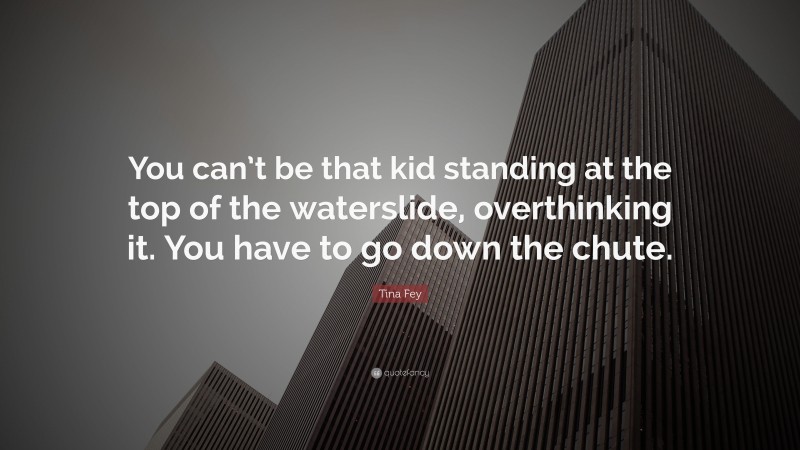 Tina Fey Quote: “You can’t be that kid standing at the top of the waterslide, overthinking it. You have to go down the chute.”