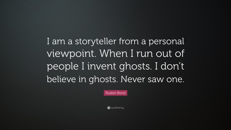 Ruskin Bond Quote: “I am a storyteller from a personal viewpoint. When I run out of people I invent ghosts. I don’t believe in ghosts. Never saw one.”