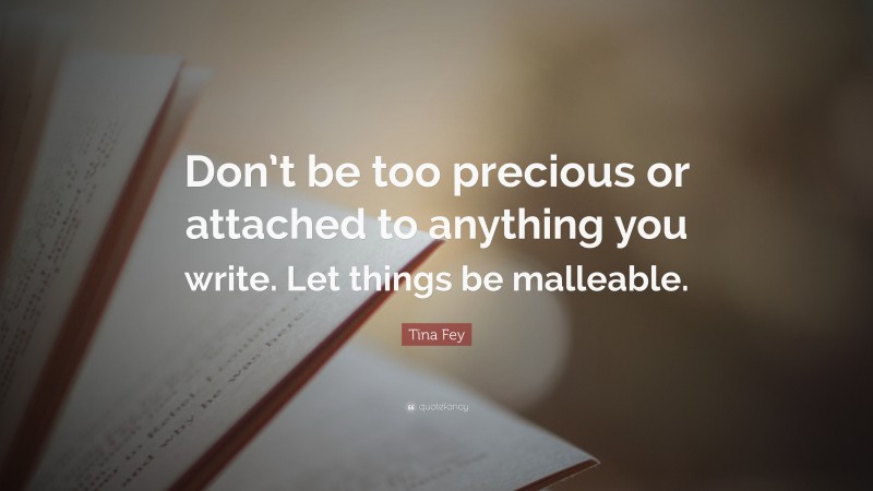 Tina Fey Quote: “Don’t be too precious or attached to anything you write. Let things be malleable.”