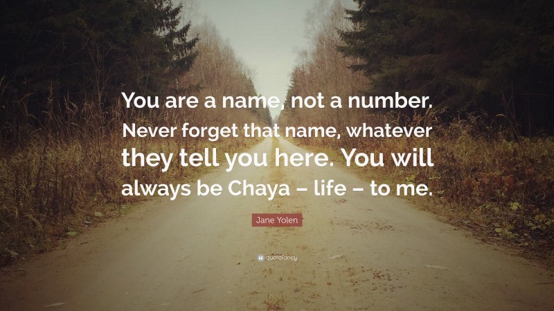 Jane Yolen Quote: “You are a name, not a number. Never forget that name, whatever they tell you here. You will always be Chaya – life – to me.”