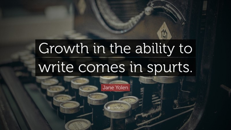 Jane Yolen Quote: “Growth in the ability to write comes in spurts.”