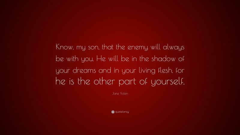 Jane Yolen Quote: “Know, my son, that the enemy will always be with you. He will be in the shadow of your dreams and in your living flesh, for he is the other part of yourself.”