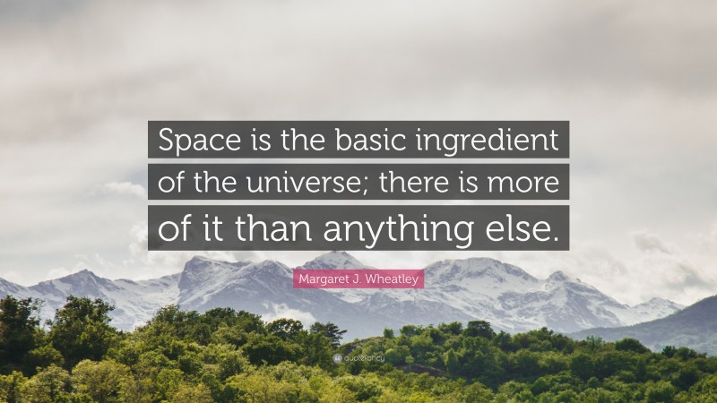 Margaret J. Wheatley Quote: “Space is the basic ingredient of the universe; there is more of it than anything else.”