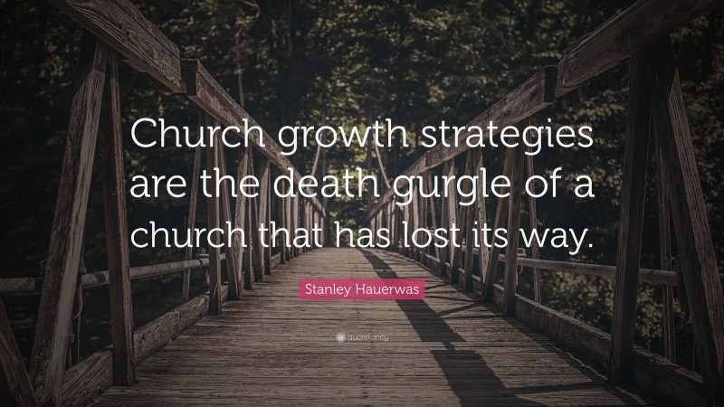 Stanley Hauerwas Quote: “Church growth strategies are the death gurgle of a church that has lost its way.”