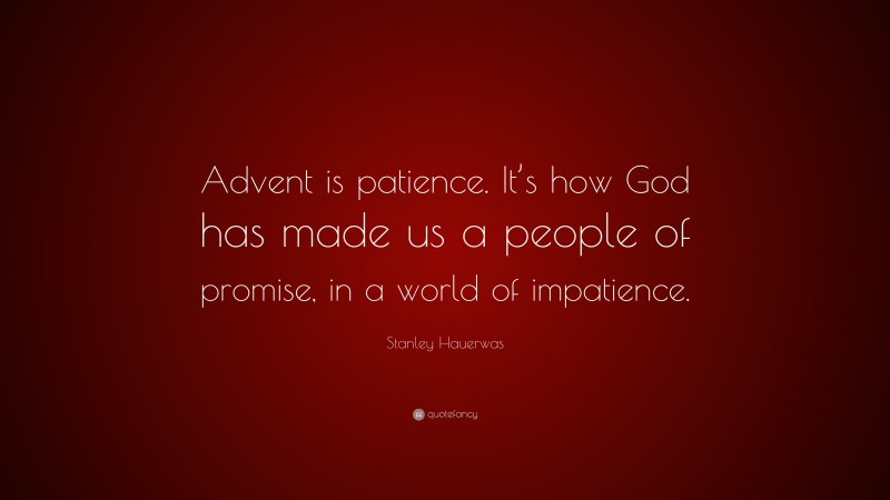 Stanley Hauerwas Quote: “Advent is patience. It’s how God has made us a people of promise, in a world of impatience.”