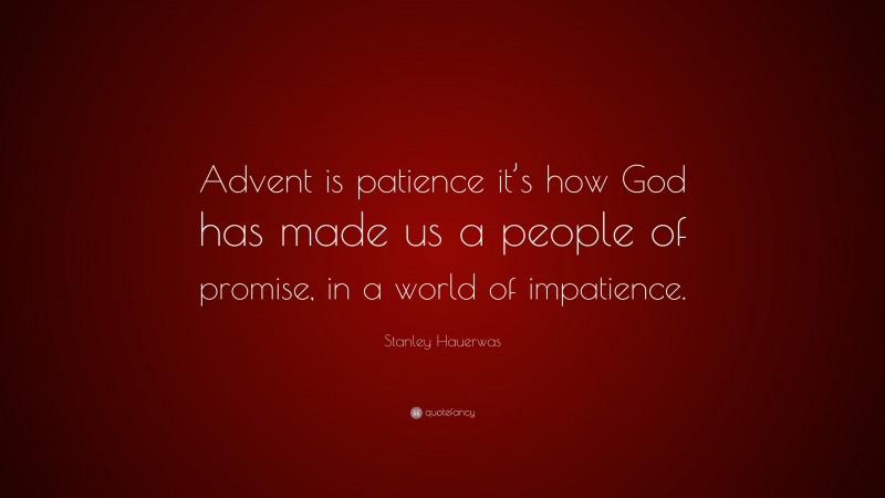 Stanley Hauerwas Quote: “Advent is patience it’s how God has made us a people of promise, in a world of impatience.”