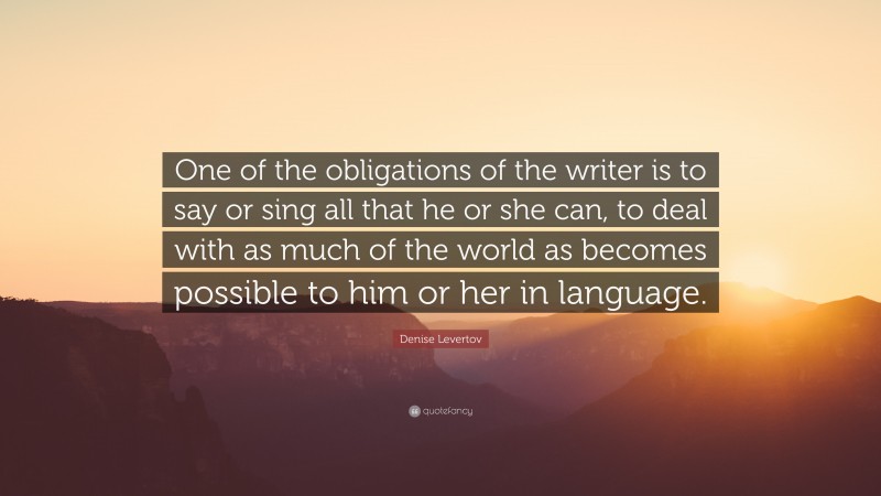 Denise Levertov Quote: “One of the obligations of the writer is to say or sing all that he or she can, to deal with as much of the world as becomes possible to him or her in language.”