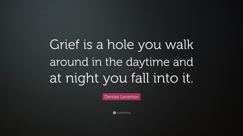 Denise Levertov Quote: “Grief is a hole you walk around in the daytime and at night you fall into it.”