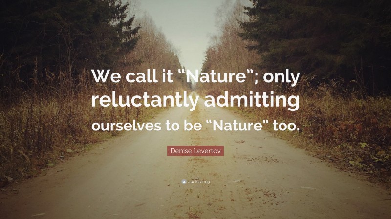 Denise Levertov Quote: “We call it “Nature”; only reluctantly admitting ourselves to be “Nature” too.”