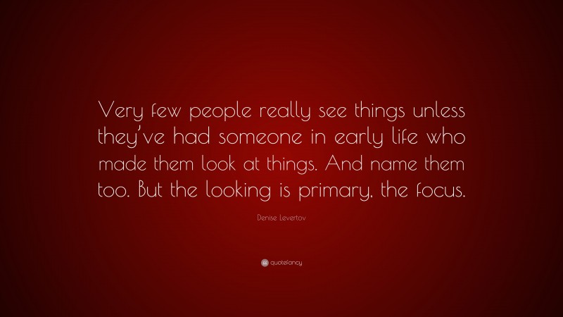 Denise Levertov Quote: “Very few people really see things unless they’ve had someone in early life who made them look at things. And name them too. But the looking is primary, the focus.”