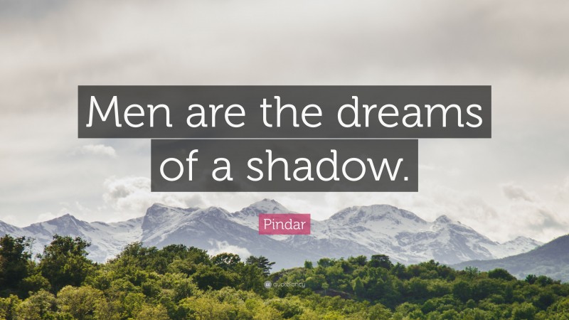 Pindar Quote: “Men are the dreams of a shadow.”