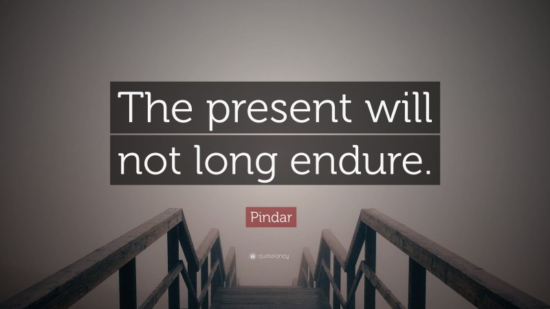 Pindar Quote: “The present will not long endure.”