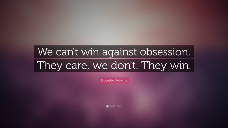 Douglas Adams Quote: “We can't win against obsession.  They care, we don't.  They win.”