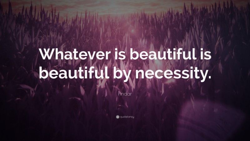 Pindar Quote: “Whatever is beautiful is beautiful by necessity.”