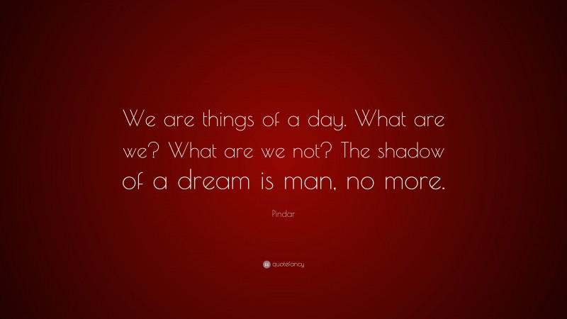 Pindar Quote: “We are things of a day. What are we? What are we not? The shadow of a dream is man, no more.”