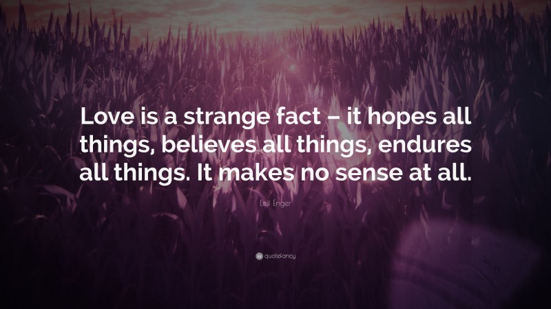 Leif Enger Quote: “Love is a strange fact – it hopes all things, believes all things, endures all things. It makes no sense at all.”