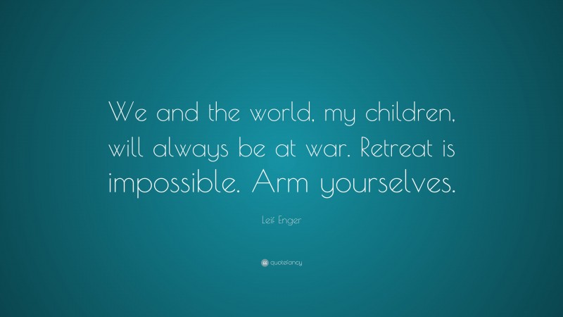 Leif Enger Quote: “We and the world, my children, will always be at war. Retreat is impossible. Arm yourselves.”