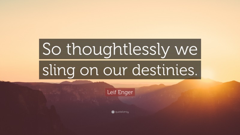 Leif Enger Quote: “So thoughtlessly we sling on our destinies.”