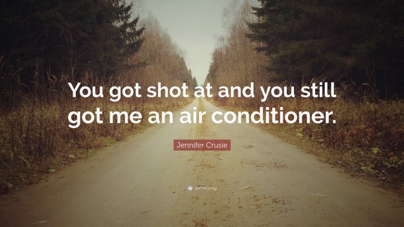 Jennifer Crusie Quote: “You got shot at and you still got me an air conditioner.”