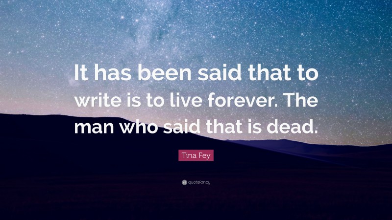 Tina Fey Quote: “It has been said that to write is to live forever. The man who said that is dead.”