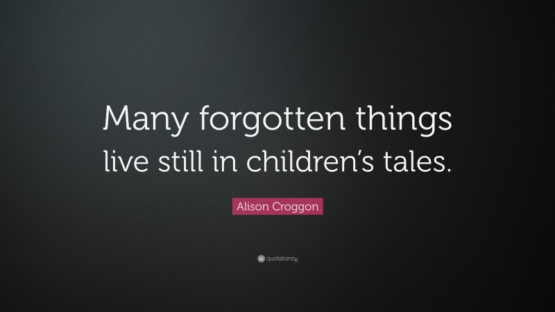 Alison Croggon Quote: “Many forgotten things live still in children’s tales.”