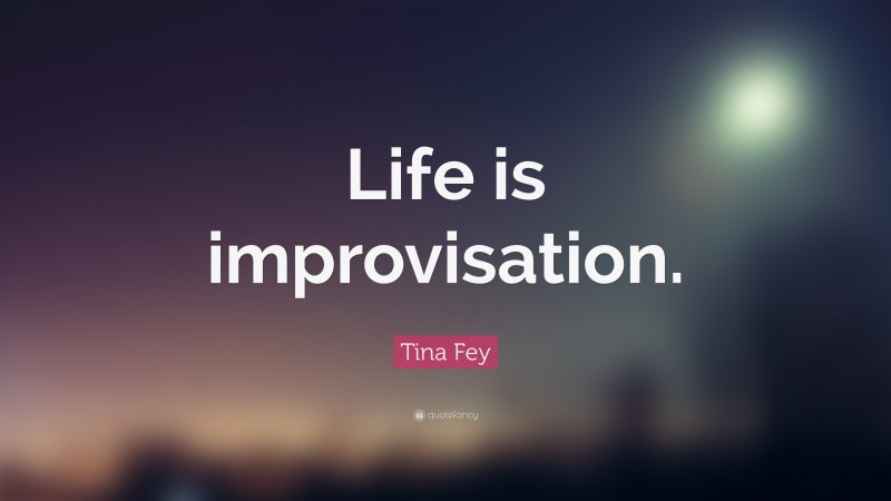 Tina Fey Quote: “Life is improvisation.”