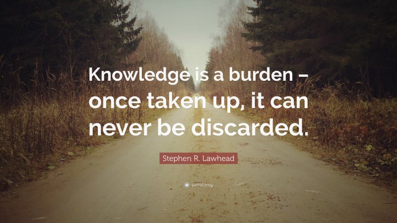 Stephen R. Lawhead Quote: “Knowledge is a burden – once taken up, it can never be discarded.”