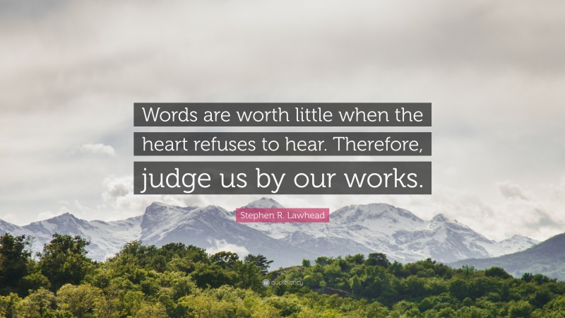 Stephen R. Lawhead Quote: “Words are worth little when the heart refuses to hear. Therefore, judge us by our works.”