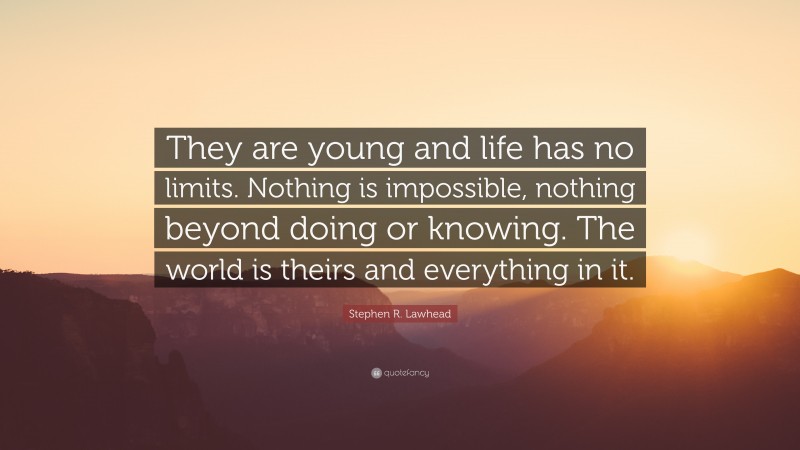 Stephen R. Lawhead Quote: “They are young and life has no limits. Nothing is impossible, nothing beyond doing or knowing. The world is theirs and everything in it.”