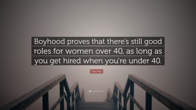 Tina Fey Quote: “Boyhood proves that there’s still good roles for women over 40, as long as you get hired when you’re under 40.”