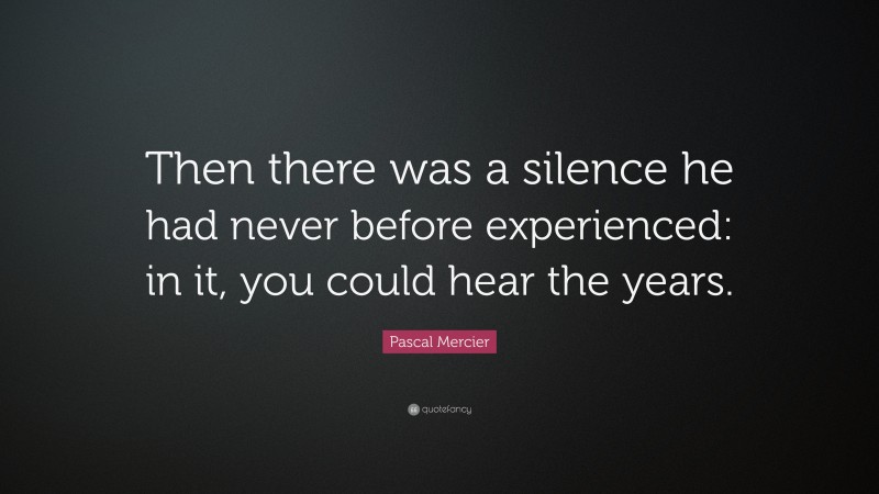 Pascal Mercier Quote: “Then there was a silence he had never before experienced: in it, you could hear the years.”