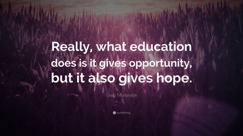 Greg Mortenson Quote: “Really, what education does is it gives opportunity, but it also gives hope.”
