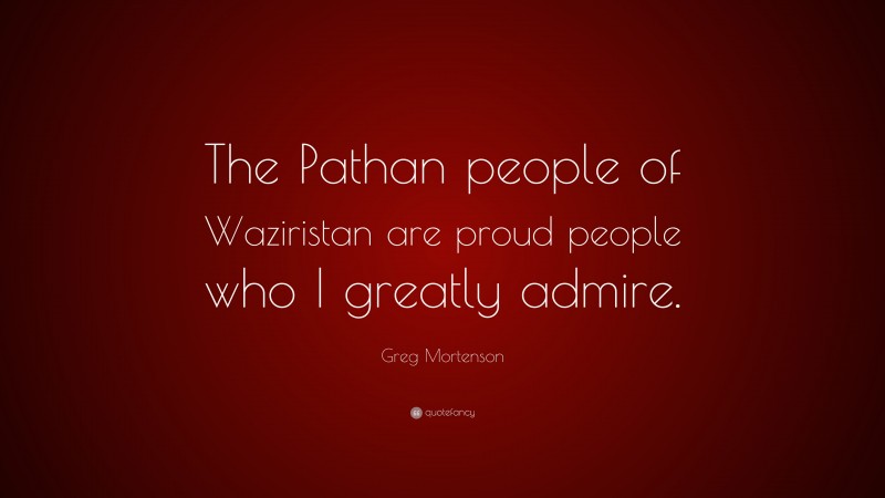 Greg Mortenson Quote: “The Pathan people of Waziristan are proud people who I greatly admire.”