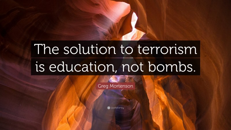 Greg Mortenson Quote: “The solution to terrorism is education, not bombs.”