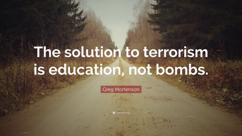 Greg Mortenson Quote: “The solution to terrorism is education, not bombs.”