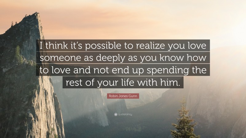 Robin Jones Gunn Quote: “I think it’s possible to realize you love someone as deeply as you know how to love and not end up spending the rest of your life with him.”
