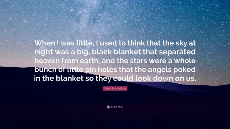 Robin Jones Gunn Quote: “When I was little, I used to think that the sky at night was a big, black blanket that separated heaven from earth, and the stars were a whole bunch of little pin holes that the angels poked in the blanket so they could look down on us.”