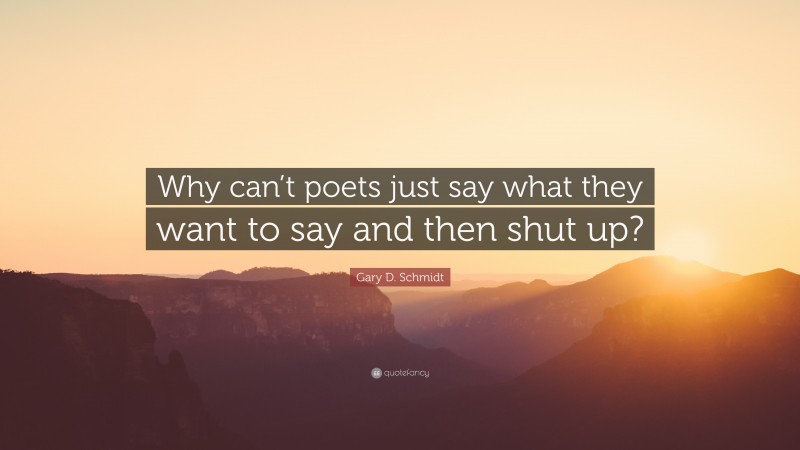 Gary D. Schmidt Quote: “Why can’t poets just say what they want to say and then shut up?”