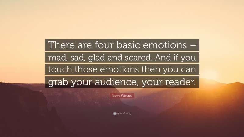 Larry Winget Quote: “There are four basic emotions – mad, sad, glad and scared. And if you touch those emotions then you can grab your audience, your reader.”