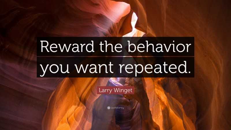 Larry Winget Quote: “Reward the behavior you want repeated.”