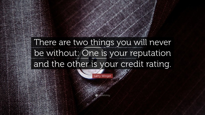 Larry Winget Quote: “There are two things you will never be without: One is your reputation and the other is your credit rating.”