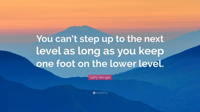 Larry Winget Quote: “You can’t step up to the next level as long as you keep one foot on the lower level.”