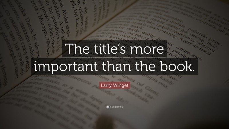 Larry Winget Quote: “The title’s more important than the book.”