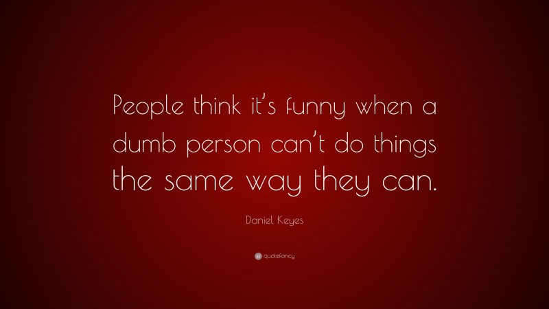 Daniel Keyes Quote: “People think it’s funny when a dumb person can’t do things the same way they can.”
