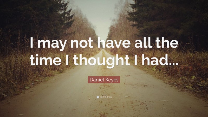 Daniel Keyes Quote: “I may not have all the time I thought I had...”