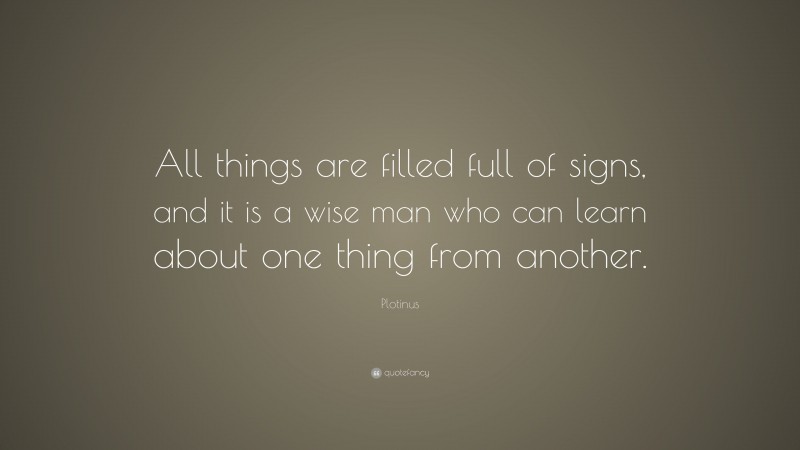 Plotinus Quote: “All things are filled full of signs, and it is a wise man who can learn about one thing from another.”