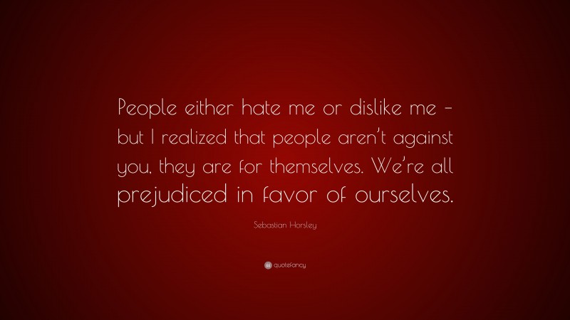 Sebastian Horsley Quote: “People either hate me or dislike me – but I realized that people aren’t against you, they are for themselves. We’re all prejudiced in favor of ourselves.”